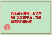 灵芝孢子油有什么功效呢？灵芝孢子油，它是如何起作用的呢