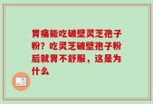 胃痛能吃破壁灵芝孢子粉？吃灵芝破壁孢子粉后就胃不舒服，这是为什么