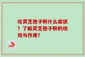 吃灵芝孢子粉什么症状？了解灵芝孢子粉的功效与作用？