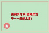 西藏灵芝干(西藏灵芝干——保健之宝)