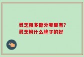 灵芝粗多糖分哪里有？灵芝粉什么牌子的好