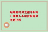 经期能吃灵芝孢子粉吗？哪类人不适合服用灵芝孢子粉
