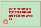 灵芝孢子粉抗肿瘤 专家(灵芝孢子粉在肿瘤治疗中的应用现状与前景)