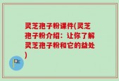 灵芝孢子粉课件(灵芝孢子粉介绍：让你了解灵芝孢子粉和它的益处)