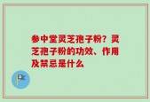 参中堂灵芝孢子粉？灵芝孢子粉的功效、作用及禁忌是什么