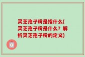 灵芝孢子粉是指什么(灵芝孢子粉是什么？解析灵芝孢子粉的定义)