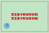 灵芝孢子粉如何泡茶(灵芝孢子粉泡茶攻略)