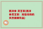 西洋参 灵芝茶(西洋参灵芝茶：双倍功效的天然健康饮品)