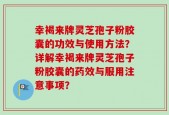 幸褐来牌灵芝孢子粉胶囊的功效与使用方法？详解幸褐来牌灵芝孢子粉胶囊的药效与服用注意事项？