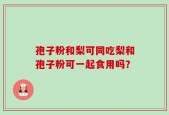 孢子粉和梨可同吃梨和孢子粉可一起食用吗？