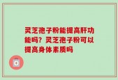 灵芝孢子粉能提高肝功能吗？灵芝孢子粉可以提高身体素质吗