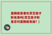直肠癌患者吃灵芝孢子粉有用吗(灵芝孢子粉是否对直肠癌有益？)
