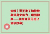 仙维亜灵芝孢子油软胶襄提高免疫力，增强健康——仙维亚灵芝孢子油软胶襄)