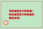 采购破壁孢子粉胶囊(购买破壁孢子粉胶囊的最佳选择)