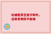 吃破壁灵芝孢子粉时，这些食物你不能碰