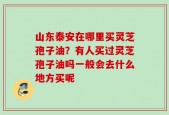 山东泰安在哪里买灵芝孢子油？有人买过灵芝孢子油吗一般会去什么地方买呢