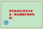 灵芝和老白(灵芝与老白：两位健康长寿的功臣)
