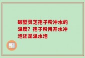 破壁灵芝孢子粉冲水的温度？孢子粉用开水冲泡还是温水泡