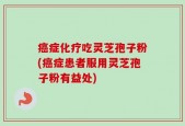 癌症化疗吃灵芝孢子粉(癌症患者服用灵芝孢子粉有益处)