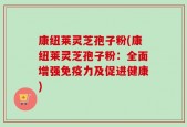 康纽莱灵芝孢子粉(康纽莱灵芝孢子粉：全面增强免疫力及促进健康)
