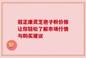冠正康灵芝孢子粉价格让你轻松了解市场行情与购买建议