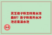 灵芝孢子粉怎样用水泡最好？孢子粉用开水冲泡还是温水泡