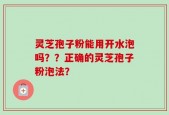 灵芝孢子粉能用开水泡吗？？正确的灵芝孢子粉泡法？