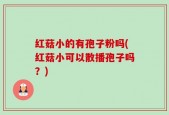 红菇小的有孢子粉吗(红菇小可以散播孢子吗？)