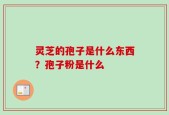 灵芝的孢子是什么东西？孢子粉是什么