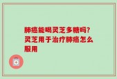 肺癌能喝灵芝多糖吗？灵芝用于治疗肺癌怎么服用