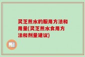 灵芝煎水的服用方法和用量(灵芝煎水食用方法和剂量建议)