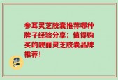 参耳灵芝胶囊推荐哪种牌子经验分享：值得购买的靓丽灵芝胶囊品牌推荐！