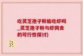 吃灵芝孢子粉能吃虾吗_灵芝孢子粉与虾同食的可行性探讨)