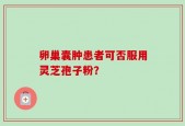 卵巢囊肿患者可否服用灵芝孢子粉？