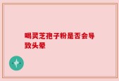 喝灵芝孢子粉是否会导致头晕