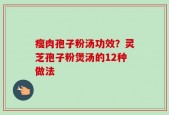 瘦肉孢子粉汤功效？灵芝孢子粉煲汤的12种做法