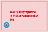 参灵芝的功效(探究灵芝的药理作用和健康功效)