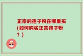 正宗的孢子粉在哪里买(如何购买正宗孢子粉？)