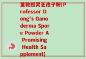 董教授灵芝孢子粉(Professor Dong's Ganoderma Spore Powder A Promising Health Supplement)