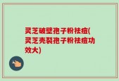 灵芝破壁孢子粉祛痘(灵芝壳裂孢子粉祛痘功效大)