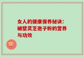 女人的健康保养秘诀：破壁灵芝孢子粉的营养与功效