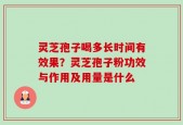 灵芝孢子喝多长时间有效果？灵芝孢子粉功效与作用及用量是什么