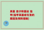 真菌 孢子粉菌丝 指甲(指甲真菌症引发的原因及预防措施)