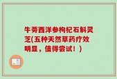 牛蒡西洋参枸杞石斛灵芝(五种天然草药疗效明显，值得尝试！)