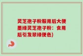 灵芝孢子粉服用后大便墨绿灵芝孢子粉：食用后引发翠绿便色)