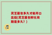 灵芝菌包多久才能开口出菇(灵芝菌包孵化周期是多久？)