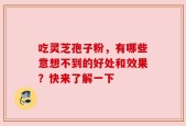 吃灵芝孢子粉，有哪些意想不到的好处和效果？快来了解一下