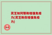 灵芝如何帮助增强免疫力(灵芝助你增强免疫力)