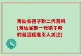 寿仙谷孢子粉二代苦吗(寿仙谷新一代孢子粉的苦涩程度引人关注)