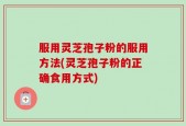服用灵芝孢子粉的服用方法(灵芝孢子粉的正确食用方式)